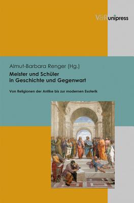 Meister Und Schuler in Geschichte Und Gegenwart: Von Religionen Der Antike Bis Zur Modernen Esoterik - Renger, Almut-Barbara (Editor)