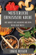 Meisterliche Chinesische Kche: Die Kunst des Kochens aus dem Reich der Mitte