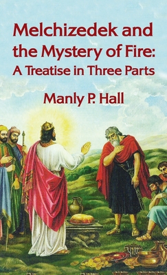 Melchizedek and the Mystery of Fire: A Treatise in Three Parts: A Treatise in Three Parts Hardcover - Hall, Manly P