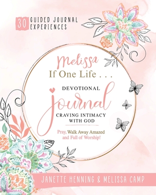 Melissa If One Life ... Devotional Journal - Craving Intimacy with God: 30 Devotional Bible Journaling Experiences to Awaken, Nurture and Ignite Your Intimacy with God - Henning, Janette, and Camp, Melissa