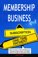 Membership Business: Unlock the Power of Recurring Revenue by Offering the Right Content to the Right Audience Through the Subscription Model