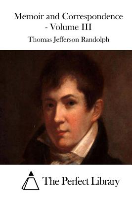 Memoir and Correspondence - Volume III - The Perfect Library (Editor), and Randolph, Thomas Jefferson