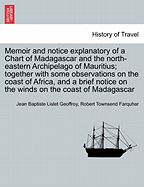 Memoir and Notice Explanatory of a Chart of Madagascar and the North-Eastern Archipelago of Mauritius; Together with Some Observations on the Coast of Africa, and a Brief Notice on the Winds on the Coast of Madagascar