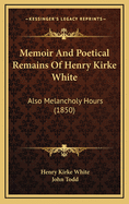 Memoir and Poetical Remains of Henry Kirke White: Also Melancholy Hours (1850)