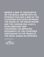 Memoir of a Map of Hindoostan or the Mogul Empire with an Introduction and a Map of the Countries Statuated Between the Heads of the Indian Rivers and the Caspian Sea, Also a Supplementary Map Containing the Improved Geography of the Countries