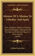 Memoir of a Mission to Gibraltar and Spain: With Collateral Notices of Events Favouring Religious Liberty, and of the Decline of Romish Power in That Country, From the Beginning of This Century to the Year 1842