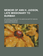 Memoir of Ann H. Judson, Late Missionary to Burmah: Including a History of the American Baptist Mission in the Burman Empire (Classic Reprint)