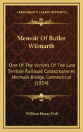 Memoir of Butler Wilmarth: One of the Victims of the Late Terrible Railroad Catastrophe at Norwalk Bridge, Connecticut (1854)