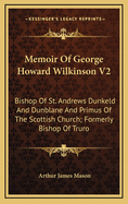 Memoir of George Howard Wilkinson V2: Bishop of St. Andrews Dunkeld and Dunblane and Primus of the Scottish Church; Formerly Bishop of Truro