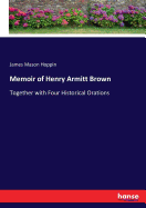 Memoir of Henry Armitt Brown: Together with Four Historical Orations