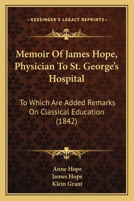 Memoir of James Hope, Physician to St. George's Hospital: To Which Are Added Remarks on Classical Education (1842) - Hope, Anne, and Hope, James, and Grant, Klein (Editor)