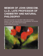 Memoir of John Griscom, LL.D., Late Professor of Chemistry and Natural Philosophy: With an Account of the New York High School; Society for the Prevention of Pauperism; The House of Refuge; And Other Institutions