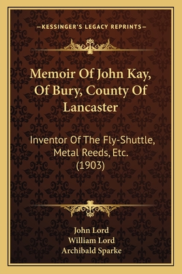 Memoir of John Kay, of Bury, County of Lancaster: Inventor of the Fly-Shuttle, Metal Reeds, Etc. (1903) - Lord, John, Dr., and Lord, William, and Sparke, Archibald (Introduction by)