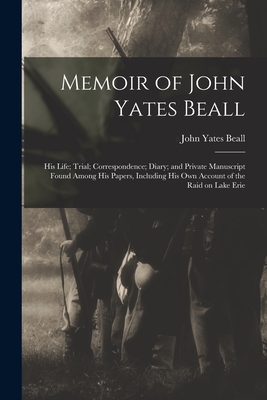 Memoir of John Yates Beall: His Life; Trial; Correspondence; Diary; and Private Manuscript Found Among His Papers, Including His Own Account of the Raid on Lake Erie - Beall, John Yates 1835-1865