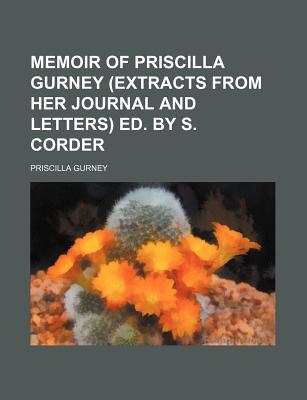 Memoir of Priscilla Gurney (Extracts from Her Journal and Letters) Ed. by S. Corder - Gurney, Priscilla