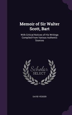 Memoir of Sir Walter Scott, Bart: With Critical Notices of His Writings Compiled From Various Authentic Sources - Vedder, David