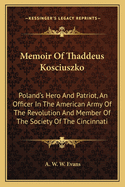 Memoir of Thaddeus Kosciuszko: Poland's Hero and Patriot, an Officer in the American Army of the Revolution and Member of the Society of the Cincinnati