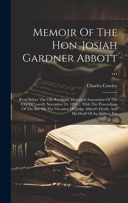 Memoir Of The Hon. Josiah Gardner Abbott ...: Read Before The Old Residents' Historical Association Of The City Of Lowell, November 24, 1891 ... With The Proceedings Of The Bar On The Occasion Of Judge Abbott's Death, And His Draft Of An Address For - Cowley, Charles