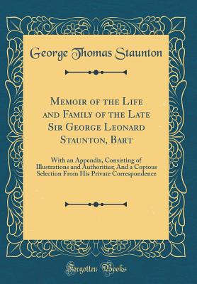 Memoir of the Life and Family of the Late Sir George Leonard Staunton, Bart: With an Appendix, Consisting of Illustrations and Authorities; And a Copious Selection from His Private Correspondence (Classic Reprint) - Staunton, George Thomas, Sir