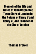 Memoir of the Life and Times of John Carpenter, Town Clerk of London in the Reigns of Henry V and Henry VI: And Founder of the City of London School: With an Appendix of Documents, and Particulars of Benefactions to the School