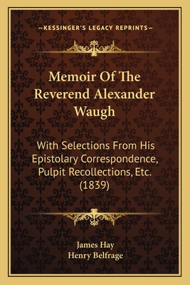 Memoir Of The Reverend Alexander Waugh: With Selections From His Epistolary Correspondence, Pulpit Recollections, Etc. (1839) - Hay, James, and Belfrage, Henry