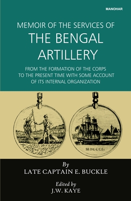 Memoir of the Services of the Bengal Artillery: From the Formation of the Corps to the Present Time with Some Account of Its Internal Organisation - Buckle, E (Editor), and Kaye, J W (Editor)