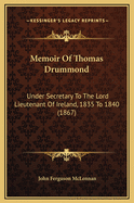 Memoir of Thomas Drummond: Under Secretary to the Lord Lieutenant of Ireland, 1835 to 1840 (1867)