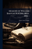 Memoir of William Barton Rogers. 1804-1882 ..
