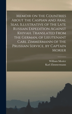 Memoir on the Countries About the Caspian and Aral Seas, Illustrative of the Late Russian Expedition Against Khivah. Translated From the German, of Lieutenant Carl Zimmermann of the Prussian Service, by Captain Morier - Zimmermann, Karl, and Morier, William