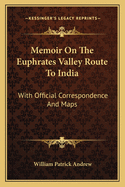 Memoir On The Euphrates Valley Route To India: With Official Correspondence And Maps