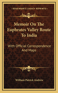 Memoir on the Euphrates Valley Route to India: With Official Correspondence and Maps
