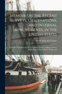 Memoir On the Recent Surveys, Observations, and Internal Improvements, in the United States: With Brief Notices of the New Counties, Towns, Villages, Canals, and Railroads, Never Before Delineated