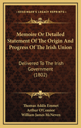 Memoire Or Detailed Statement Of The Origin And Progress Of The Irish Union: Delivered To The Irish Government (1802)