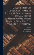 Memoire Sur Les Moeurs, Coutumes Et Religion Des Sauvages de L'Amerique Septentrionale Publie Pour La Premiere Fois Par Le R. P. J. Tailhan...