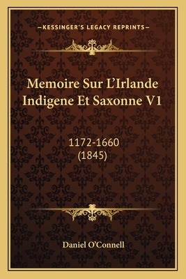 Memoire Sur L'Irlande Indigene Et Saxonne V1: 1172-1660 (1845) - O'Connell, Daniel