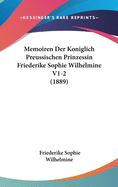 Memoiren Der Kniglich Preussischen Prinzessin Friederike Sophie Wilhelmine, Markgr?fin Von Bayreuth, Schwester Friedrichs Des Grossen: Vom Jahre 1709-1742