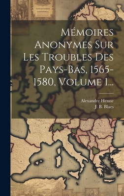 Memoires Anonymes Sur Les Troubles Des Pays-Bas, 1565-1580, Volume 1... - Blaes, J B, and Henne, Alexandre