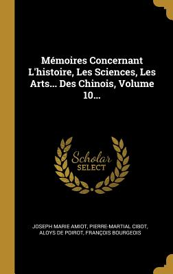 Memoires Concernant L'Histoire, Les Sciences, Les Arts... Des Chinois, Volume 10... - Amiot, Joseph Marie, and Cibot, Pierre-Martial, and Aloys de Poirot (Creator)