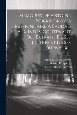 Memoires de Antoine Norris Groves Missionnaire a Bagdad Et Aux Indes, Contenant Des Extraits de Ses Lettres Et de Ses Journaux, ... - Groves, Anthony Norris, and Harriet Baynes Groves (Creator), and Petitpierre, Edouard