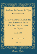Memoires de L'Academie Des Sciences, Arts Et Belles-Lettres de Dijon, Vol. 16: Annee 1870 (Classic Reprint)