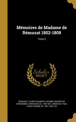 Memoires de Madame de Remusat 1802-1808; Tome 3 - R?musat, Claire ?lisabeth Jeanne Gravi (Creator), and R?musat, Paul Louis ?tienne de 1831-1 (Creator)