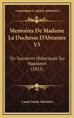 Memoires de Madame La Duchesse D'Abrantes V5: Ou Souvenirs Historiques Sur Napoleon (1832) - Abrantes, Laure Junot