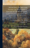 Memoires de Messire Pierre de Bourdeille, Seigneur de Brant?me, Contenans Les Vies Des Hommes Illustres Et Grands Capitaines Estrangers de Son Temps, 2...