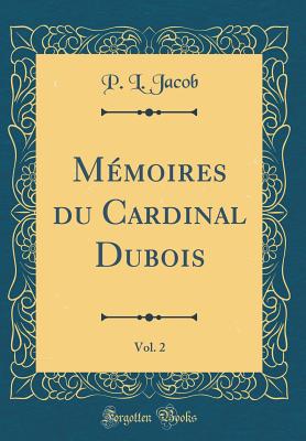 Memoires Du Cardinal DuBois, Vol. 2 (Classic Reprint) - Jacob, P. L.