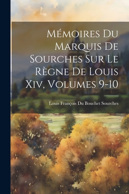 Memoires Du Marquis de Sourches Sur Le Regne de Louis XIV, Volumes 9-10 - Sourches, Louis Fran?ois Du Bouchet