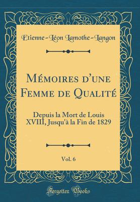 Memoires D'Une Femme de Qualite, Vol. 6: Depuis La Mort de Louis XVIII, Jusqu'a La Fin de 1829 (Classic Reprint) - Lamothe-Langon, Etienne-L?on