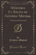 Memoires Et Recits de Frederic Mistral: Traduction Du Provencal (Classic Reprint)