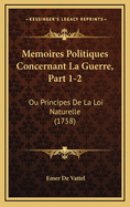 Memoires Politiques Concernant La Guerre, Part 1-2: Ou Principes de La Loi Naturelle (1758)