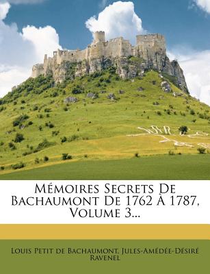 Memoires Secrets de Bachaumont de 1762 a 1787, Volume 3... - Ravenel, Jules-Am D E-D, Sir, and Louis Petit de Bachaumont (Creator)