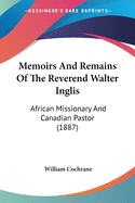 Memoirs And Remains Of The Reverend Walter Inglis: African Missionary And Canadian Pastor (1887)